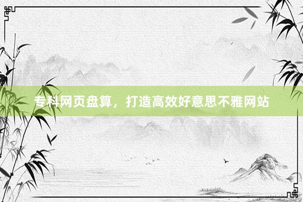 专科网页盘算，打造高效好意思不雅网站