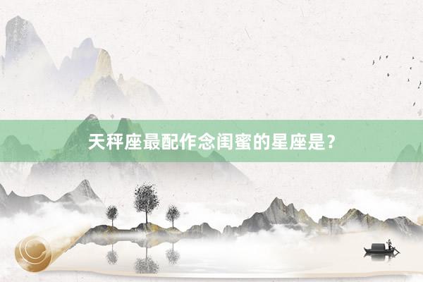 天秤座最配作念闺蜜的星座是？
