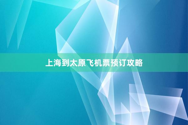 上海到太原飞机票预订攻略