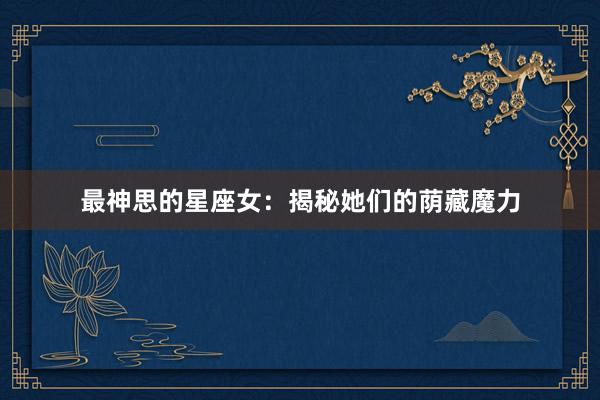 最神思的星座女：揭秘她们的荫藏魔力