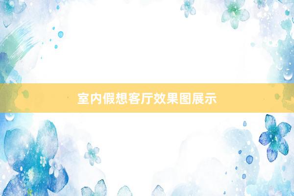 室内假想客厅效果图展示