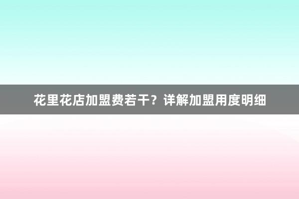 花里花店加盟费若干？详解加盟用度明细