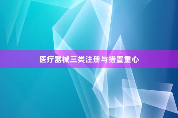 医疗器械三类注册与措置重心