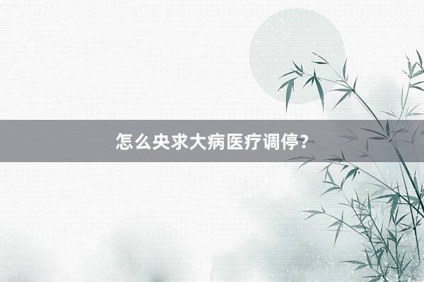 怎么央求大病医疗调停？