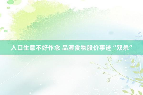入口生意不好作念 品渥食物股价事迹“双杀”