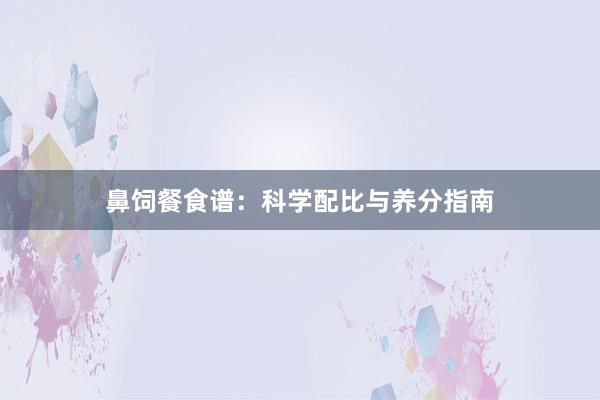 鼻饲餐食谱：科学配比与养分指南