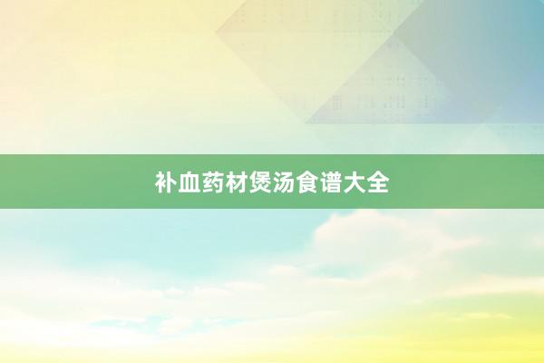 补血药材煲汤食谱大全