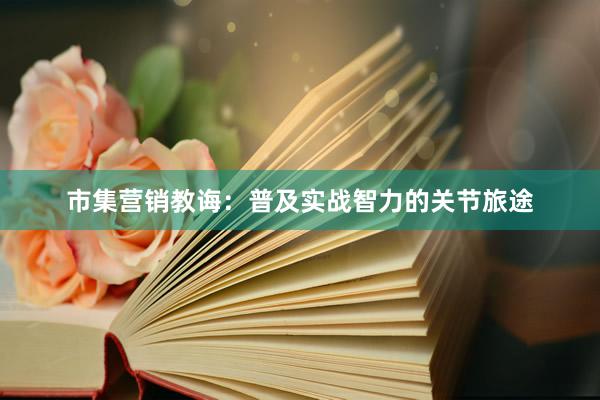 市集营销教诲：普及实战智力的关节旅途